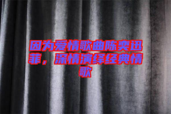 因為愛情歌曲陳奕迅菲，深情演繹經(jīng)典情歌