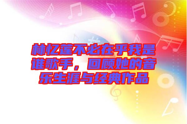 林憶蓮不必在乎我是誰歌手，回顧她的音樂生涯與經(jīng)典作品