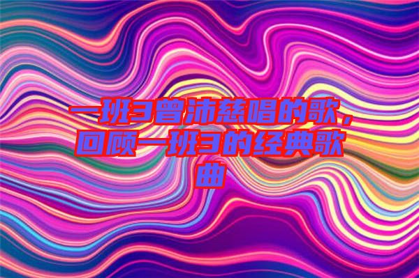 一班3曾沛慈唱的歌，回顧一班3的經(jīng)典歌曲