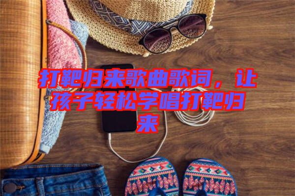 打靶歸來歌曲歌詞，讓孩子輕松學(xué)唱打靶歸來