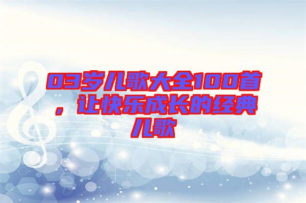 03歲兒歌大全100首，讓快樂成長的經典兒歌