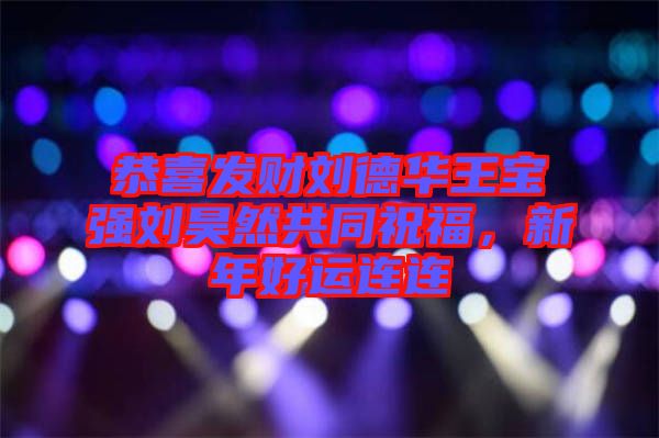 恭喜發(fā)財劉德華王寶強劉昊然共同祝福，新年好運連連