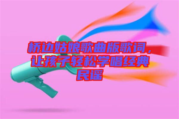 橋邊姑娘歌曲版歌詞，讓孩子輕松學(xué)唱經(jīng)典民謠