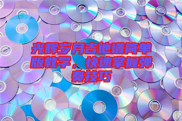 光輝歲月吉他譜簡單版教學(xué)，快速掌握彈奏技巧