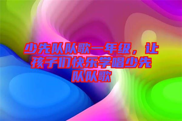 少先隊(duì)隊(duì)歌一年級(jí)，讓孩子們快樂(lè)學(xué)唱少先隊(duì)隊(duì)歌