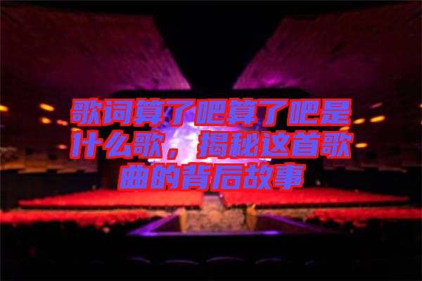 歌詞算了吧算了吧是什么歌，揭秘這首歌曲的背后故事