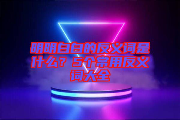 明明白白的反義詞是什么？5個常用反義詞大全