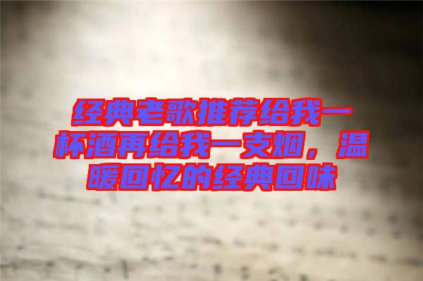 經(jīng)典老歌推薦給我一杯酒再給我一支煙，溫暖回憶的經(jīng)典回味