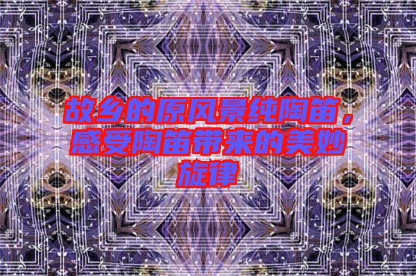 故鄉(xiāng)的原風(fēng)景純陶笛，感受陶笛帶來(lái)的美妙旋律