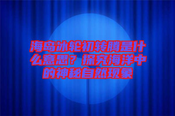 海島冰輪初轉騰是什么意思？探究海洋中的神秘自然現(xiàn)象