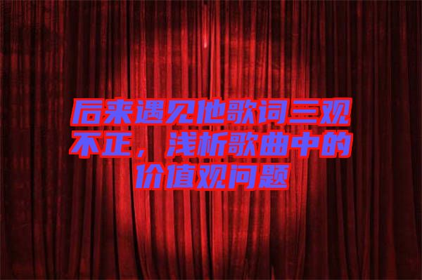 后來遇見他歌詞三觀不正，淺析歌曲中的價值觀問題