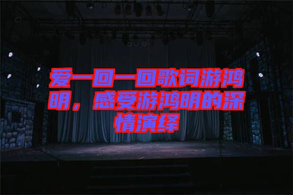 愛一回一回歌詞游鴻明，感受游鴻明的深情演繹