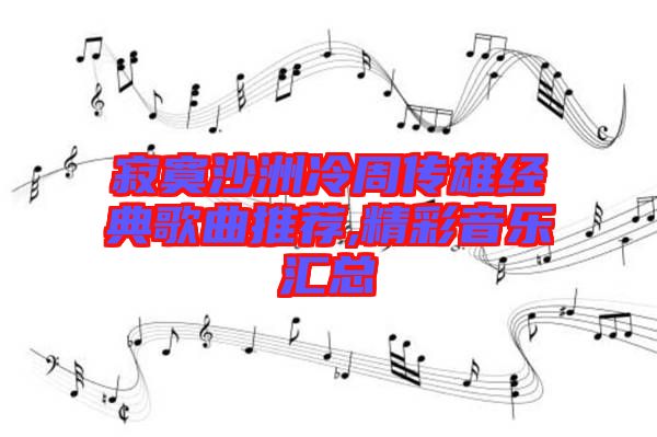 寂寞沙洲冷周傳雄經(jīng)典歌曲推薦,精彩音樂(lè)匯總