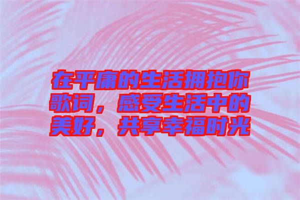 在平庸的生活擁抱你歌詞，感受生活中的美好，共享幸福時光