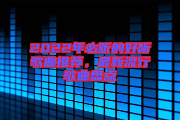 2022年必聽的好聽歌曲推薦，最新流行歌曲盤點