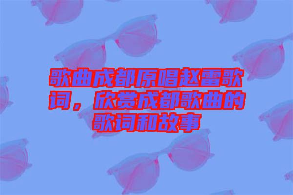 歌曲成都原唱趙雷歌詞，欣賞成都歌曲的歌詞和故事