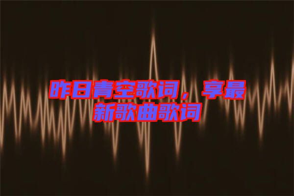 昨日青空歌詞，享最新歌曲歌詞