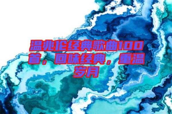 溫兆倫經(jīng)典歌曲100首，回味經(jīng)典，重溫歲月