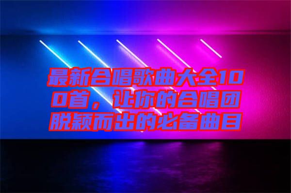 最新合唱歌曲大全100首，讓你的合唱團(tuán)脫穎而出的必備曲目