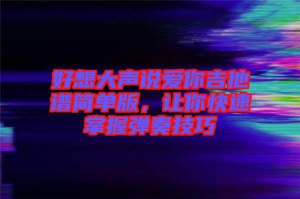 好想大聲說愛你吉他譜簡單版，讓你快速掌握彈奏技巧