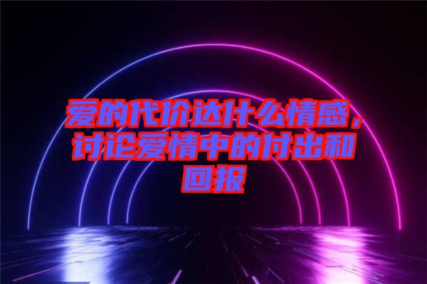 愛的代價達什么情感，討論愛情中的付出和回報