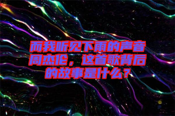 而我聽見下雨的聲音周杰倫，這首歌背后的故事是什么？