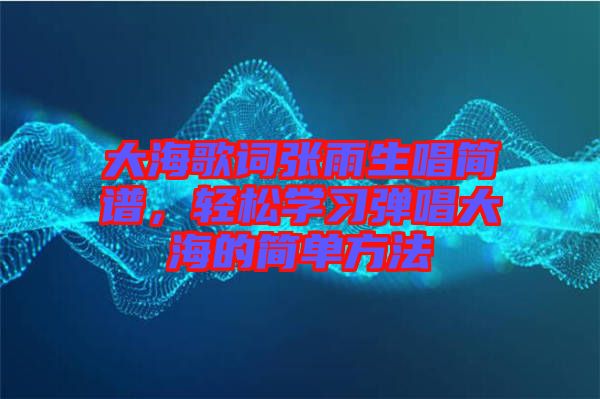 大海歌詞張雨生唱簡譜，輕松學(xué)習(xí)彈唱大海的簡單方法