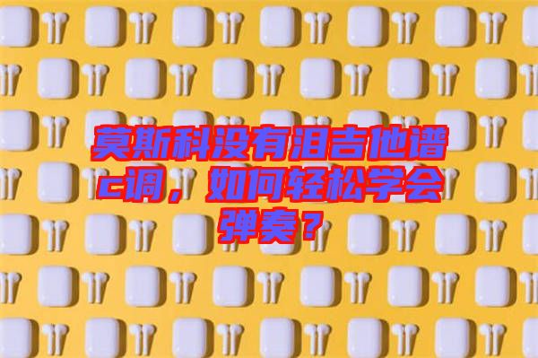 莫斯科沒有淚吉他譜c調(diào)，如何輕松學會彈奏？