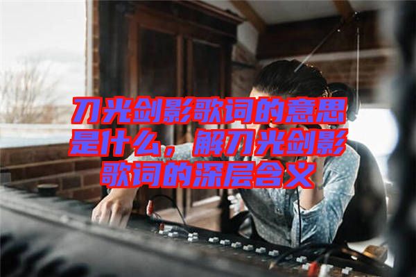 刀光劍影歌詞的意思是什么，解刀光劍影歌詞的深層含義