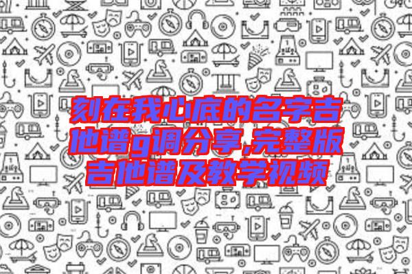 刻在我心底的名字吉他譜g調分享,完整版吉他譜及教學視頻