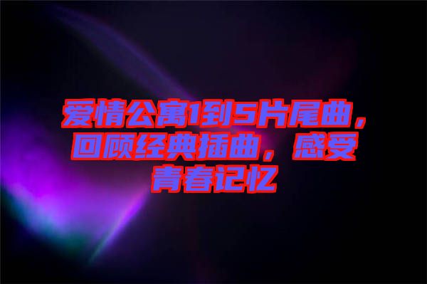 愛情公寓1到5片尾曲，回顧經(jīng)典插曲，感受青春記憶