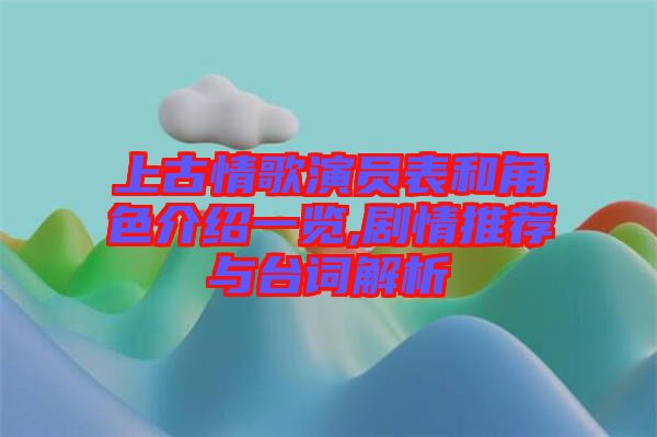 上古情歌演員表和角色介紹一覽,劇情推薦與臺詞解析