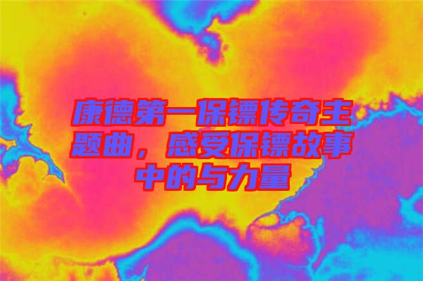 康德第一保鏢傳奇主題曲，感受保鏢故事中的與力量