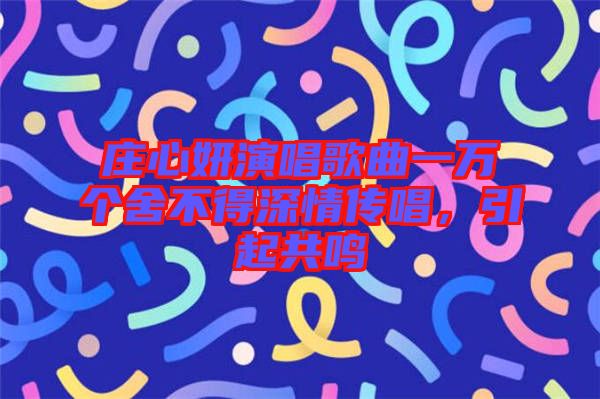 莊心妍演唱歌曲一萬個(gè)舍不得深情傳唱，引起共鳴