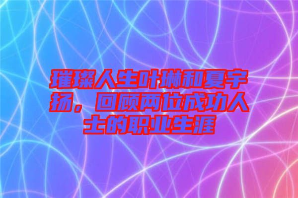 璀璨人生葉琳和夏宇揚，回顧兩位成功人士的職業(yè)生涯