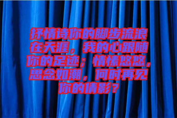 抒情詩(shī)你的腳步流浪在天涯，我的心跟隨你的足跡；情愫悠悠，思念如潮，何時(shí)再見(jiàn)你的倩影？