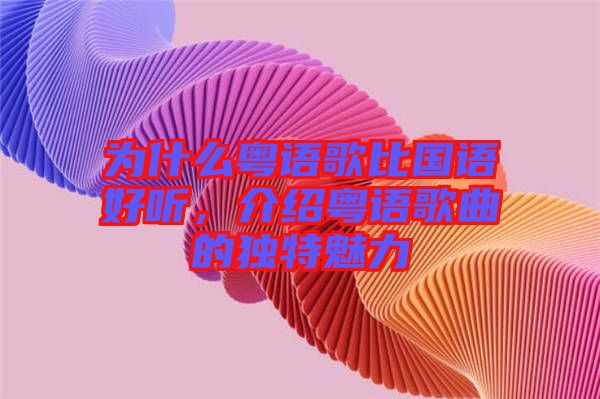 為什么粵語歌比國語好聽，介紹粵語歌曲的獨特魅力