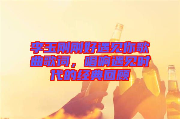 李玉剛剛好遇見你歌曲歌詞，唱響遇見時代的經(jīng)典回顧