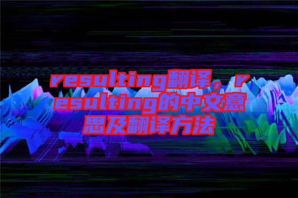 resulting翻譯，resulting的中文意思及翻譯方法