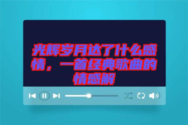 光輝歲月達了什么感情，一首經(jīng)典歌曲的情感解