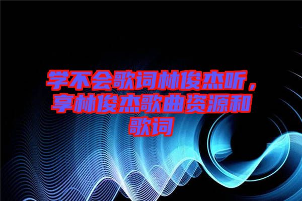 學(xué)不會歌詞林俊杰聽，享林俊杰歌曲資源和歌詞