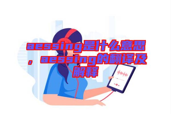 aessing是什么意思，aessing的翻譯及解釋