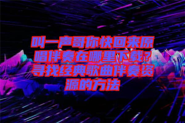 叫一聲哥你快回來原唱伴奏在哪里下載？尋找經(jīng)典歌曲伴奏資源的方法