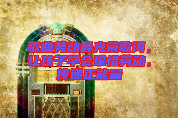 歌曲勞動最光榮歌詞，讓孩子學(xué)會珍惜勞動，傳遞正能量