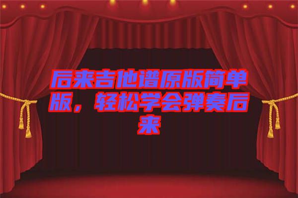 后來吉他譜原版簡單版，輕松學(xué)會(huì)彈奏后來