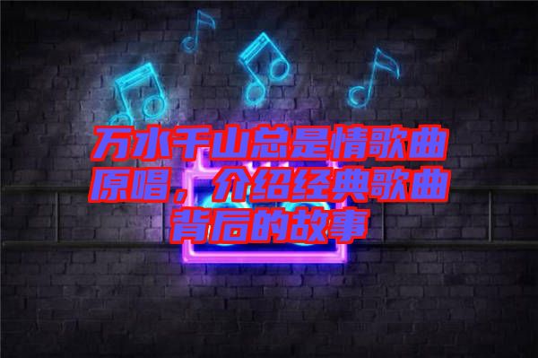 萬水千山總是情歌曲原唱，介紹經(jīng)典歌曲背后的故事