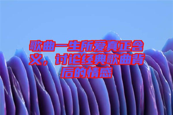 歌曲一生所愛真正含義，討論經(jīng)典歌曲背后的情感