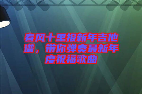 春風(fēng)十里報(bào)新年吉他譜，帶你彈奏最新年度祝福歌曲