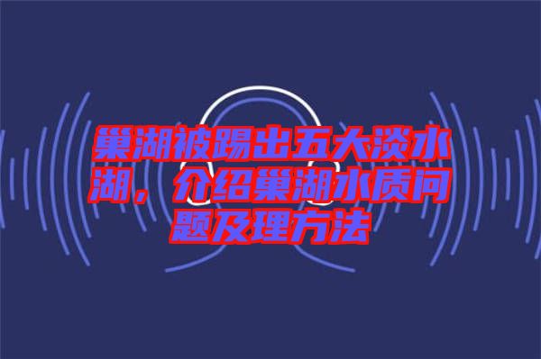 巢湖被踢出五大淡水湖，介紹巢湖水質(zhì)問(wèn)題及理方法