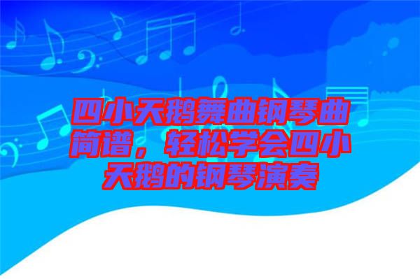 四小天鵝舞曲鋼琴曲簡譜，輕松學(xué)會四小天鵝的鋼琴演奏